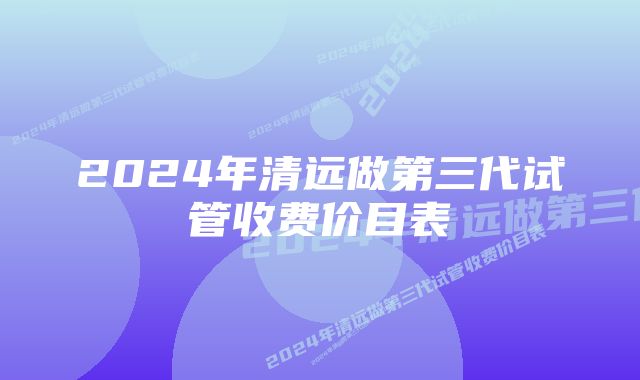 2024年清远做第三代试管收费价目表