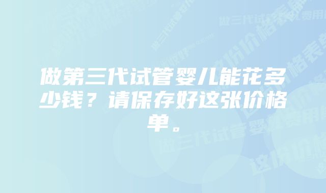 做第三代试管婴儿能花多少钱？请保存好这张价格单。