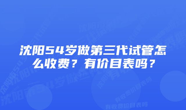 沈阳54岁做第三代试管怎么收费？有价目表吗？