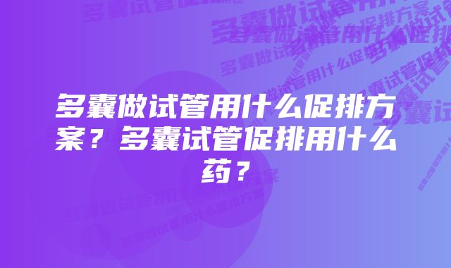 多囊做试管用什么促排方案？多囊试管促排用什么药？