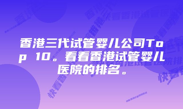 香港三代试管婴儿公司Top 10。看看香港试管婴儿医院的排名。