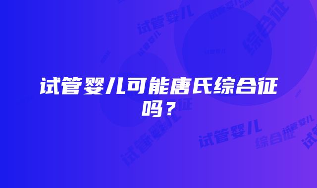 试管婴儿可能唐氏综合征吗？