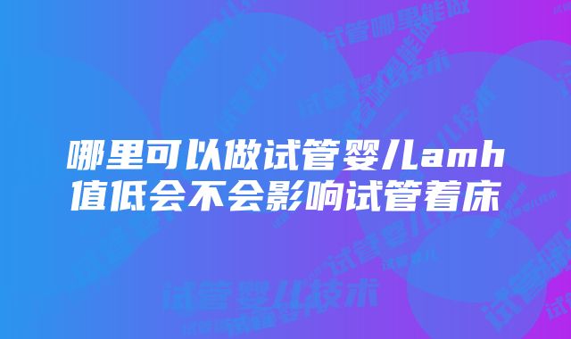 哪里可以做试管婴儿amh值低会不会影响试管着床