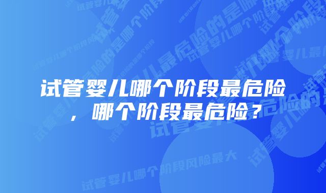 试管婴儿哪个阶段最危险，哪个阶段最危险？