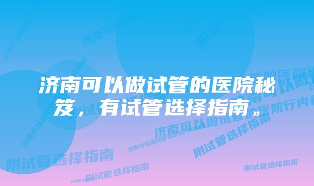 济南可以做试管的医院秘笈，有试管选择指南。