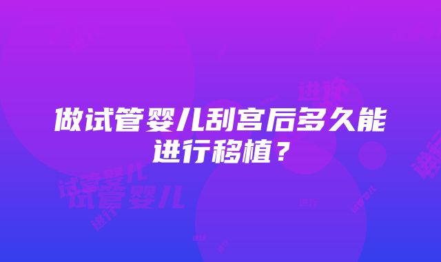 做试管婴儿刮宫后多久能进行移植？