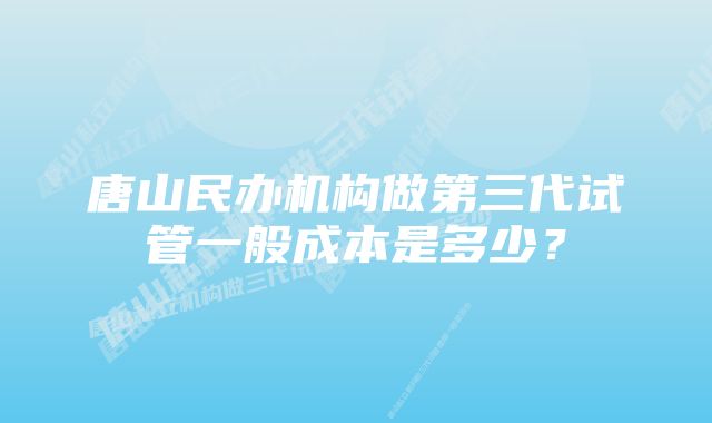 唐山民办机构做第三代试管一般成本是多少？