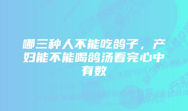 哪三种人不能吃鸽子，产妇能不能喝鸽汤看完心中有数