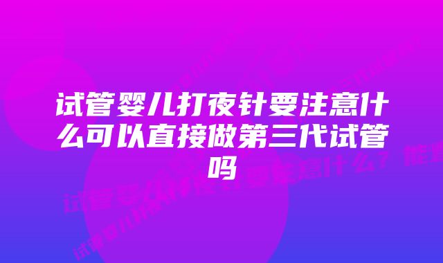 试管婴儿打夜针要注意什么可以直接做第三代试管吗