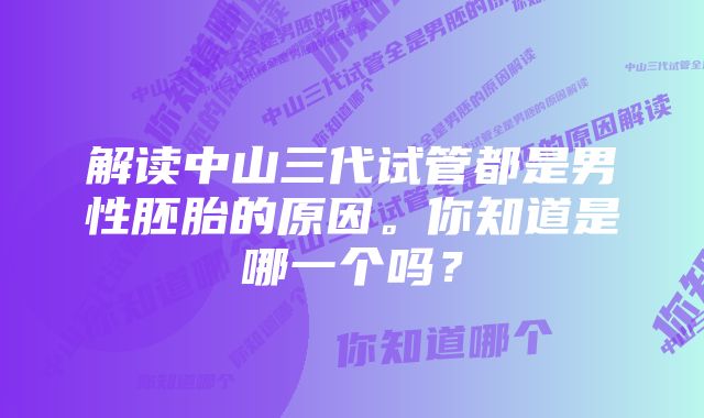 解读中山三代试管都是男性胚胎的原因。你知道是哪一个吗？