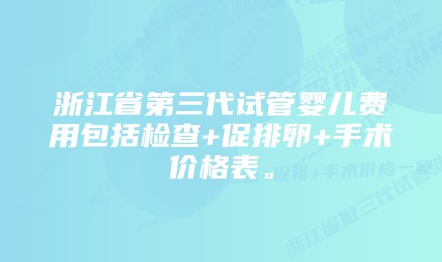 浙江省第三代试管婴儿费用包括检查+促排卵+手术价格表。