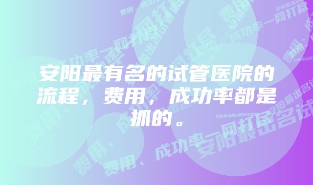 安阳最有名的试管医院的流程，费用，成功率都是抓的。