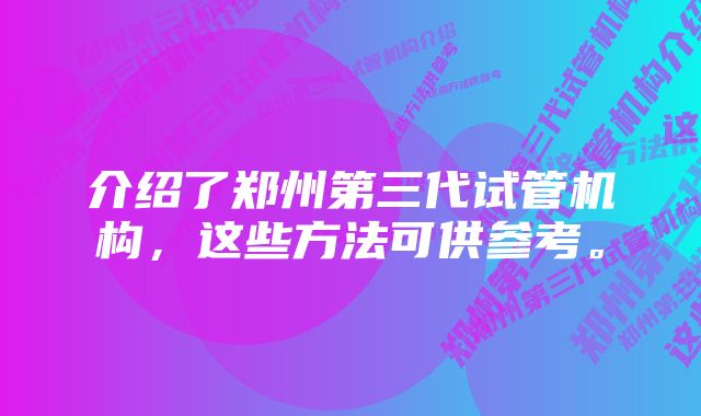 介绍了郑州第三代试管机构，这些方法可供参考。