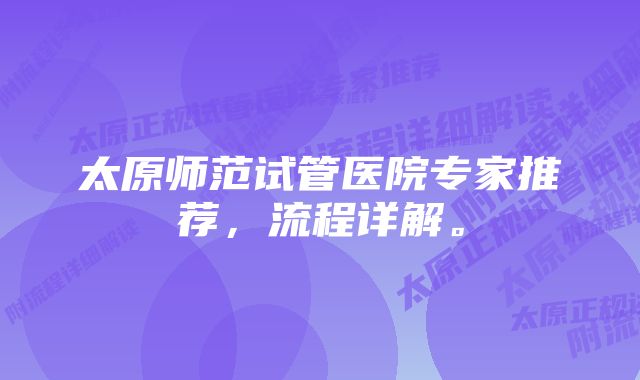 太原师范试管医院专家推荐，流程详解。