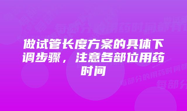 做试管长度方案的具体下调步骤，注意各部位用药时间