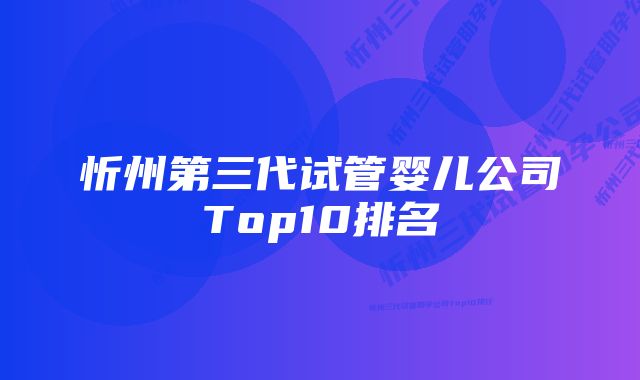 忻州第三代试管婴儿公司Top10排名