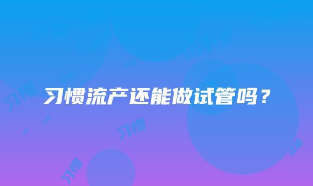 习惯流产还能做试管吗？