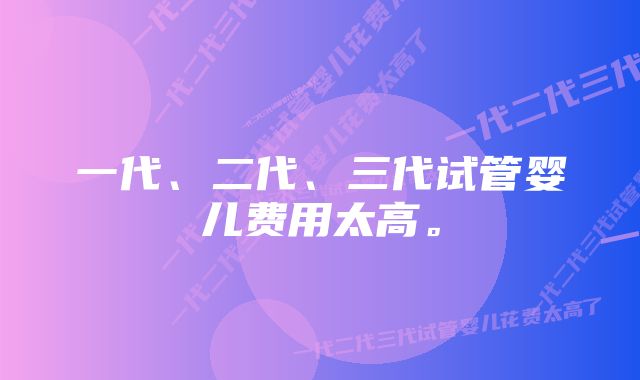 一代、二代、三代试管婴儿费用太高。