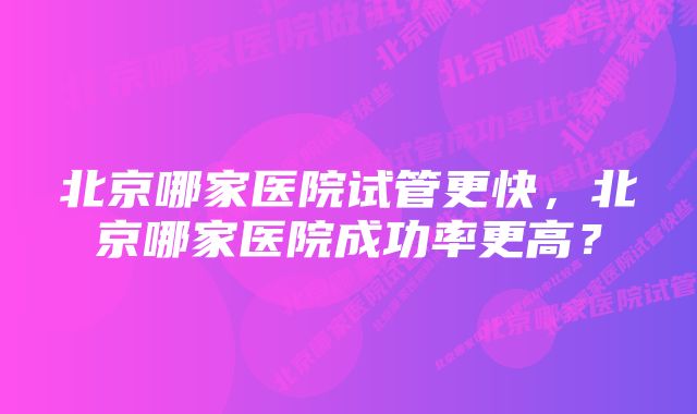 北京哪家医院试管更快，北京哪家医院成功率更高？