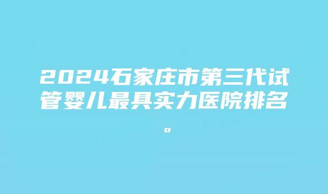 2024石家庄市第三代试管婴儿最具实力医院排名。