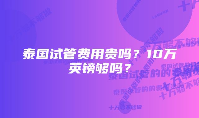 泰国试管费用贵吗？10万英镑够吗？