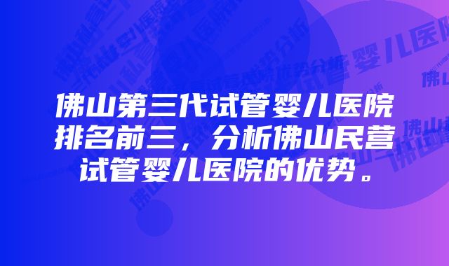 佛山第三代试管婴儿医院排名前三，分析佛山民营试管婴儿医院的优势。