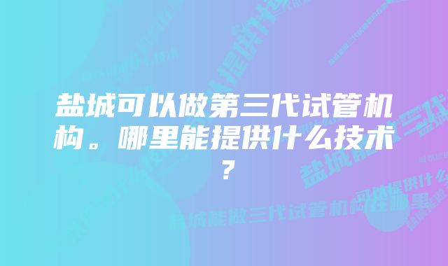 盐城可以做第三代试管机构。哪里能提供什么技术？