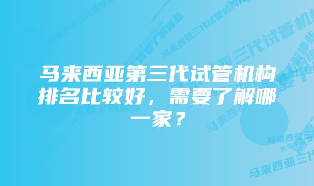 马来西亚第三代试管机构排名比较好，需要了解哪一家？