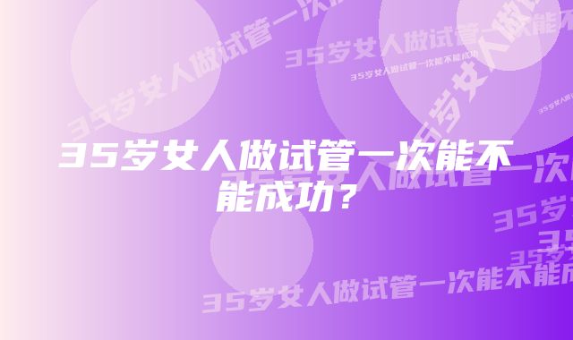 35岁女人做试管一次能不能成功？