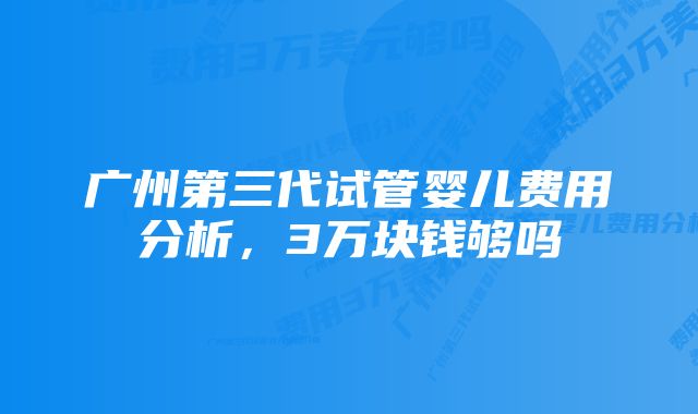 广州第三代试管婴儿费用分析，3万块钱够吗