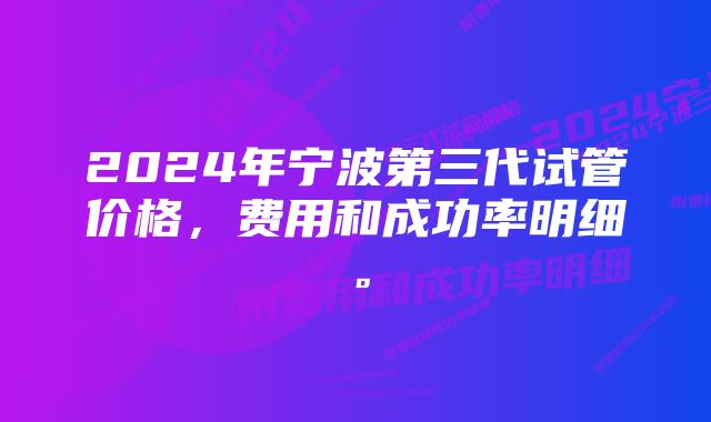 2024年宁波第三代试管价格，费用和成功率明细。