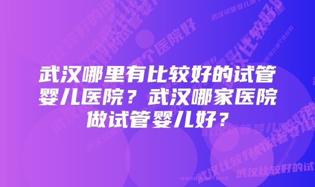 武汉哪里有比较好的试管婴儿医院？武汉哪家医院做试管婴儿好？