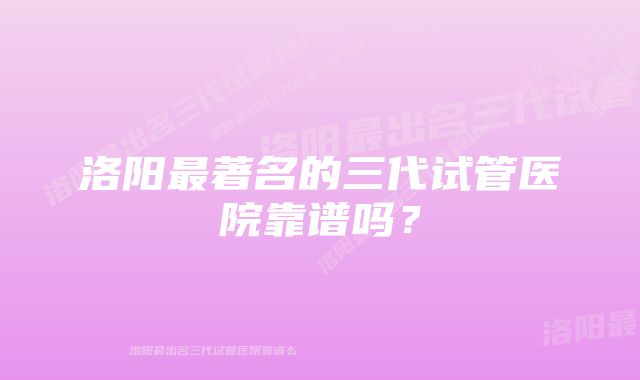 洛阳最著名的三代试管医院靠谱吗？