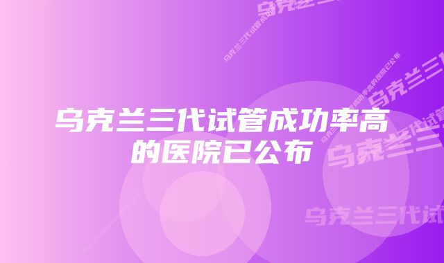 乌克兰三代试管成功率高的医院已公布