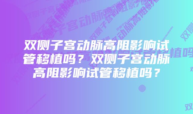 双侧子宫动脉高阻影响试管移植吗？双侧子宫动脉高阻影响试管移植吗？