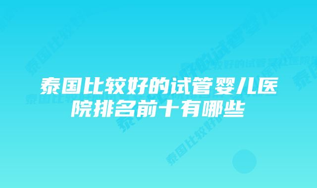 泰国比较好的试管婴儿医院排名前十有哪些