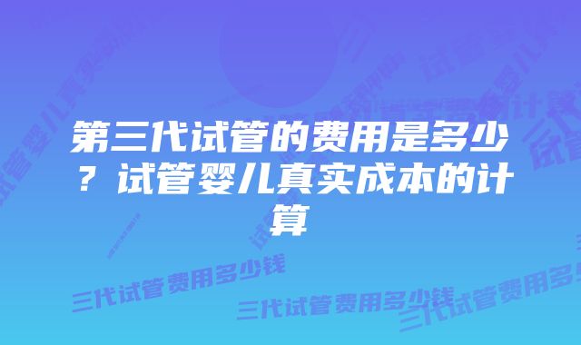 第三代试管的费用是多少？试管婴儿真实成本的计算