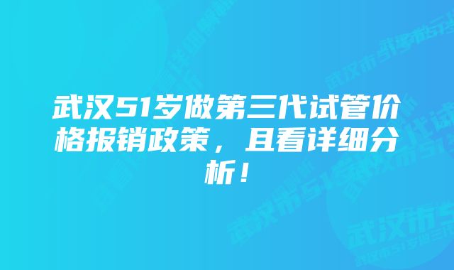 武汉51岁做第三代试管价格报销政策，且看详细分析！