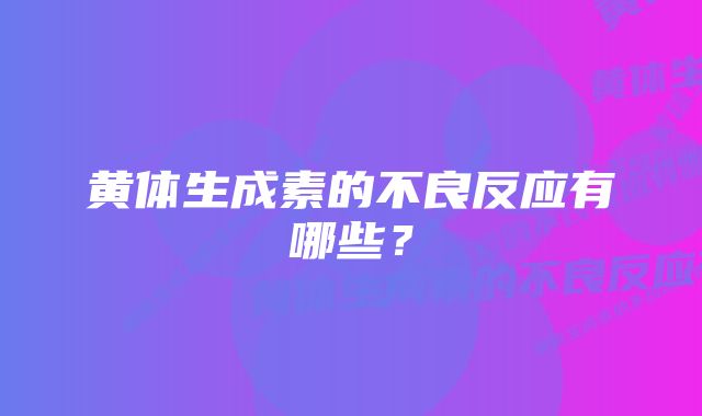 黄体生成素的不良反应有哪些？