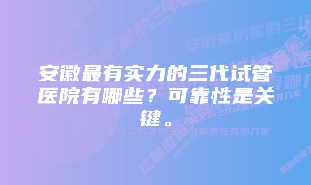 安徽最有实力的三代试管医院有哪些？可靠性是关键。