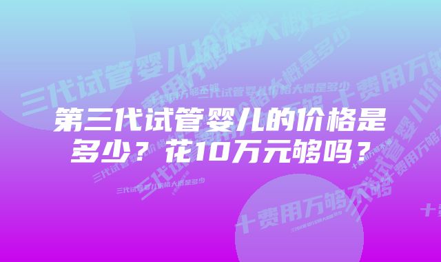 第三代试管婴儿的价格是多少？花10万元够吗？