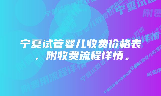 宁夏试管婴儿收费价格表，附收费流程详情。