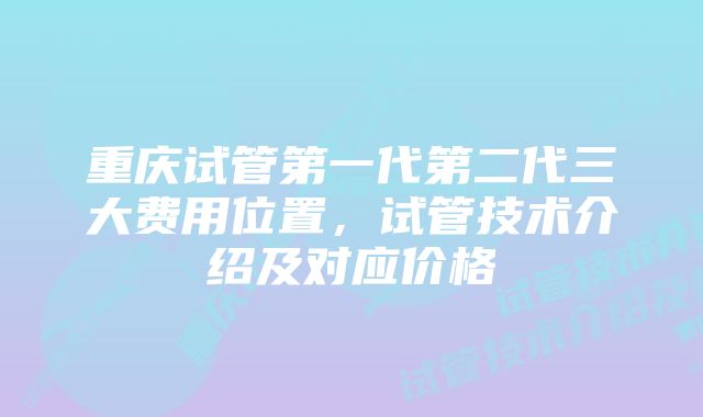 重庆试管第一代第二代三大费用位置，试管技术介绍及对应价格