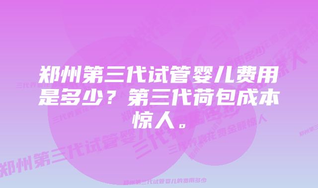 郑州第三代试管婴儿费用是多少？第三代荷包成本惊人。