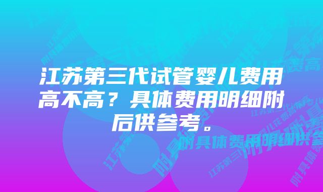 江苏第三代试管婴儿费用高不高？具体费用明细附后供参考。