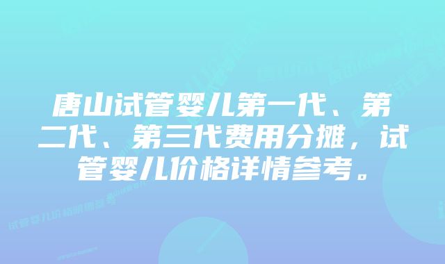 唐山试管婴儿第一代、第二代、第三代费用分摊，试管婴儿价格详情参考。