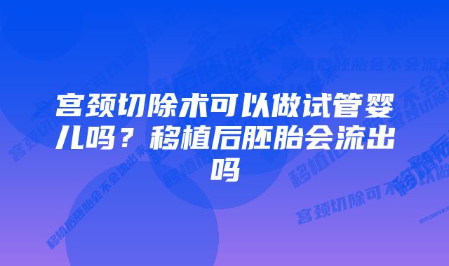 宫颈切除术可以做试管婴儿吗？移植后胚胎会流出吗