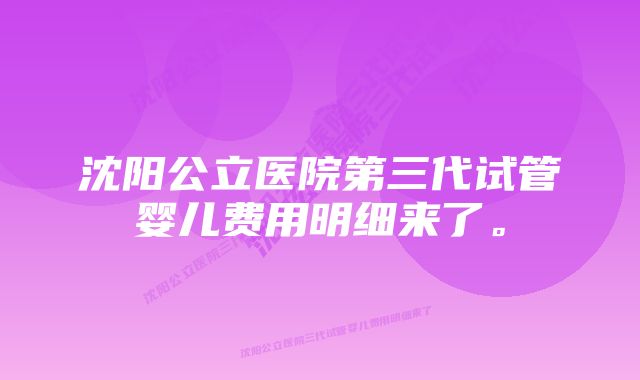 沈阳公立医院第三代试管婴儿费用明细来了。