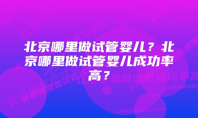 北京哪里做试管婴儿？北京哪里做试管婴儿成功率高？