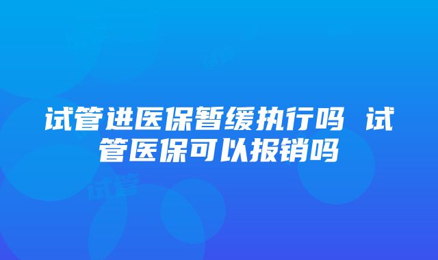 试管进医保暂缓执行吗 试管医保可以报销吗